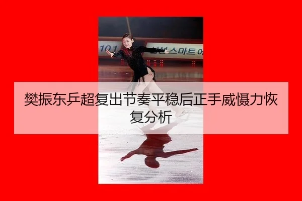 樊振东乒超复出节奏平稳后正手威慑力恢复分析